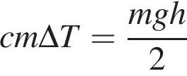 cm\Delta T= дробь: числитель: mgh, знаменатель: 2 конец дроби