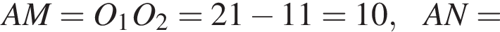 AM=O_1O_2=21 минус 11=10,AN=