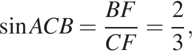  синус ACB= дробь: чис­ли­тель: BF, зна­ме­на­тель: CF конец дроби = дробь: чис­ли­тель: 2, зна­ме­на­тель: 3 конец дроби , 