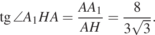  тан­генс \angle A_1HA= дробь: чис­ли­тель: AA_1, зна­ме­на­тель: AH конец дроби = дробь: чис­ли­тель: 8, зна­ме­на­тель: 3 ко­рень из: на­ча­ло ар­гу­мен­та: 3 конец ар­гу­мен­та конец дроби . 