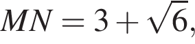 MN=3 плюс ко­рень из: на­ча­ло ар­гу­мен­та: 6 конец ар­гу­мен­та ,