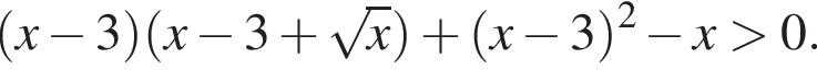  левая круг­лая скоб­ка x минус 3 пра­вая круг­лая скоб­ка левая круг­лая скоб­ка x минус 3 плюс ко­рень из: на­ча­ло ар­гу­мен­та: x конец ар­гу­мен­та пра­вая круг­лая скоб­ка плюс левая круг­лая скоб­ка x минус 3 пра­вая круг­лая скоб­ка в квад­ра­те минус x боль­ше 0.