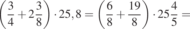 левая круглая скобка дробь: числитель: 3, знаменатель: 4 конец дроби плюс целая часть: 2, дробная часть: числитель: 3, знаменатель: 8 правая круглая скобка умножить на 25,8= левая круглая скобка дробь: числитель: 6, знаменатель: 8 конец дроби плюс дробь: числитель: 19, знаменатель: 8 конец дроби правая круглая скобка умножить на целая часть: 25, дробная часть: числитель: 4, знаменатель: 5 =