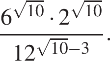  дробь: чис­ли­тель: 6 в сте­пе­ни левая круг­лая скоб­ка ко­рень из: на­ча­ло ар­гу­мен­та: 10 конец ар­гу­мен­та пра­вая круг­лая скоб­ка умно­жить на 2 в сте­пе­ни левая круг­лая скоб­ка ко­рень из: на­ча­ло ар­гу­мен­та: 10 конец ар­гу­мен­та пра­вая круг­лая скоб­ка , зна­ме­на­тель: 12 в сте­пе­ни левая круг­лая скоб­ка ко­рень из: на­ча­ло ар­гу­мен­та: 10 конец ар­гу­мен­та минус 3 пра­вая круг­лая скоб­ка конец дроби . 