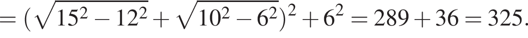 = левая круглая скобка корень из: начало аргумента: 15 в квадрате минус 12 в квадрате конец аргумента плюс корень из: начало аргумента: 10 в квадрате минус 6 в квадрате конец аргумента правая круглая скобка в квадрате плюс 6 в квадрате = 289 плюс 36 = 325.