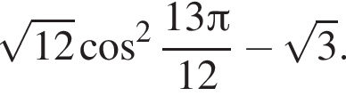  ко­рень из: на­ча­ло ар­гу­мен­та: 12 конец ар­гу­мен­та ко­си­нус в квад­ра­те дробь: чис­ли­тель: 13 Пи , зна­ме­на­тель: 12 конец дроби минус ко­рень из: на­ча­ло ар­гу­мен­та: 3 конец ар­гу­мен­та . 
