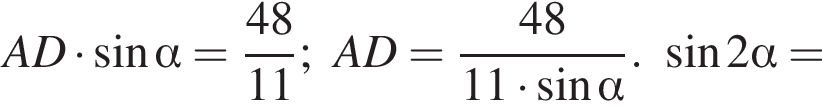 AD умножить на синус альфа = дробь: числитель: 48, знаменатель: 11 конец дроби ; AD= дробь: числитель: 48, знаменатель: 11 умножить на синус альфа конец дроби . синус 2 альфа =