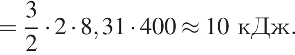 = дробь: числитель: 3, знаменатель: 2 конец дроби умножить на 2 умножить на 8,31 умножить на 400\approx 10кДж.
