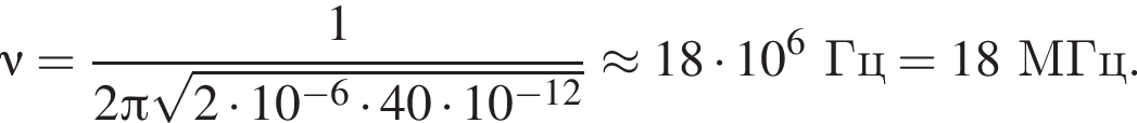 \nu = дробь: числитель: 1, знаменатель: 2 Пи корень из: начало аргумента: 2 умножить на 10 в степени левая круглая скобка минус 6 конец аргумента умножить на 40 умножить на 10 в степени левая круглая скобка минус 12 правая круглая скобка правая круглая скобка конец дроби \approx18 умножить на 10 в степени 6 Гц=18МГц.
