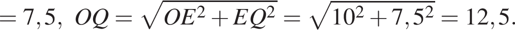 =7,5,OQ= ко­рень из: на­ча­ло ар­гу­мен­та: OE в квад­ра­те плюс EQ в квад­ра­те конец ар­гу­мен­та = ко­рень из: на­ча­ло ар­гу­мен­та: 10 в квад­ра­те плюс 7,5 в квад­ра­те конец ар­гу­мен­та =12,5.