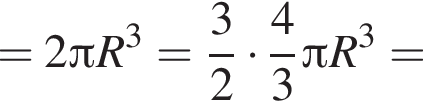 =2 Пи R в кубе = дробь: числитель: 3, знаменатель: 2 конец дроби умножить на дробь: числитель: 4, знаменатель: 3 конец дроби Пи R в кубе =