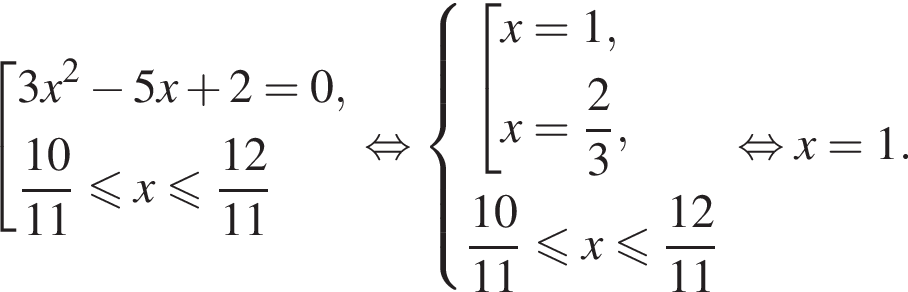 совокупность выражений новая строка 3x в квадрате минус 5x плюс 2=0, новая строка дробь: числитель: 10, знаменатель: 11 конец дроби меньше или равно x меньше или равно дробь: числитель: 12, знаменатель: 11 конец дроби конец совокупности . равносильно система выражений новая строка совокупность выражений x=1, x= дробь: числитель: 2, знаменатель: 3 конец дроби , конец системы } новая строка дробь: числитель: 10, знаменатель: 11 конец дроби меньше или равно x меньше или равно дробь: числитель: 12, знаменатель: 11 конец дроби конец совокупности . равносильно x=1.