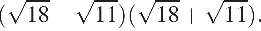  левая круг­лая скоб­ка ко­рень из: на­ча­ло ар­гу­мен­та: 18 конец ар­гу­мен­та минус ко­рень из: на­ча­ло ар­гу­мен­та: 11 конец ар­гу­мен­та пра­вая круг­лая скоб­ка левая круг­лая скоб­ка ко­рень из: на­ча­ло ар­гу­мен­та: 18 конец ар­гу­мен­та плюс ко­рень из: на­ча­ло ар­гу­мен­та: 11 конец ар­гу­мен­та пра­вая круг­лая скоб­ка .