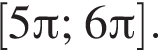 левая квадратная скобка 5 Пи ; 6 Пи правая квадратная скобка .