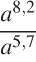  дробь: чис­ли­тель: a в сте­пе­ни левая круг­лая скоб­ка 8,2 пра­вая круг­лая скоб­ка , зна­ме­на­тель: a в сте­пе­ни левая круг­лая скоб­ка 5,7 пра­вая круг­лая скоб­ка конец дроби 