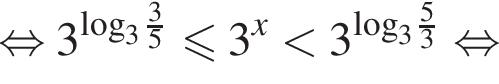 равносильно 3 в степени левая круглая скобка \log правая круглая скобка _3 дробь: числитель: 3, знаменатель: 5 конец дроби меньше или равно 3 в степени левая круглая скобка x правая круглая скобка меньше 3 в степени левая круглая скобка \log правая круглая скобка _3 дробь: числитель: 5, знаменатель: 3 конец дроби равносильно
