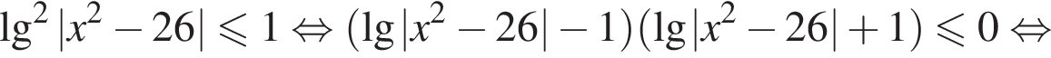 \lg в квадрате |x в квадрате минус 26| меньше или равно 1 равносильно левая круглая скобка \lg|x в квадрате минус 26| минус 1 правая круглая скобка левая круглая скобка \lg|x в квадрате минус 26| плюс 1 правая круглая скобка меньше или равно 0 равносильно