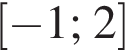  левая квад­рат­ная скоб­ка минус 1;2 пра­вая квад­рат­ная скоб­ка 