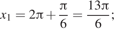 x_1=2 Пи плюс дробь: чис­ли­тель: Пи , зна­ме­на­тель: 6 конец дроби = дробь: чис­ли­тель: 13 Пи , зна­ме­на­тель: 6 конец дроби ; 