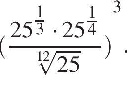  левая круг­лая скоб­ка дробь: чис­ли­тель: 25 в сте­пе­ни левая круг­лая скоб­ка дробь: чис­ли­тель: 1, зна­ме­на­тель: 3 конец дроби пра­вая круг­лая скоб­ка умно­жить на 25 в сте­пе­ни левая круг­лая скоб­ка дробь: чис­ли­тель: 1, зна­ме­на­тель: 4 конец дроби пра­вая круг­лая скоб­ка , зна­ме­на­тель: ко­рень 12 сте­пе­ни из: на­ча­ло ар­гу­мен­та: 25 конец ар­гу­мен­та конец дроби пра­вая круг­лая скоб­ка в кубе . 