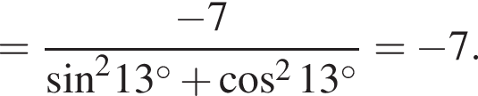 = дробь: чис­ли­тель: минус 7, зна­ме­на­тель: синус в квад­ра­те 13 гра­ду­сов плюс ко­си­нус в квад­ра­те 13 гра­ду­сов конец дроби = минус 7. 