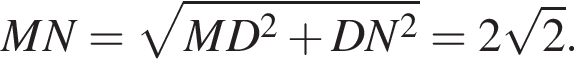 MN= ко­рень из: на­ча­ло ар­гу­мен­та: MD в квад­ра­те плюс DN в квад­ра­те конец ар­гу­мен­та =2 ко­рень из 2 .