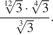  дробь: чис­ли­тель: ко­рень 12 сте­пе­ни из: на­ча­ло ар­гу­мен­та: 3 конец ар­гу­мен­та умно­жить на ко­рень 4 сте­пе­ни из: на­ча­ло ар­гу­мен­та: 3 конец ар­гу­мен­та , зна­ме­на­тель: ко­рень 3 сте­пе­ни из: на­ча­ло ар­гу­мен­та: 3 конец ар­гу­мен­та конец дроби . 