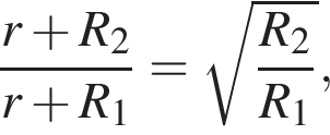  дробь: чис­ли­тель: r плюс R_2, зна­ме­на­тель: r плюс R_1 конец дроби = ко­рень из: на­ча­ло ар­гу­мен­та: дробь: чис­ли­тель: R_2, зна­ме­на­тель: R_1 конец дроби конец ар­гу­мен­та , 