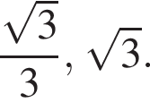  дробь: чис­ли­тель: ко­рень из: на­ча­ло ар­гу­мен­та: 3 конец ар­гу­мен­та , зна­ме­на­тель: 3 конец дроби , ко­рень из: на­ча­ло ар­гу­мен­та: 3 конец ар­гу­мен­та . 