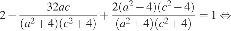 2 минус дробь: чис­ли­тель: 32ac, зна­ме­на­тель: левая круг­лая скоб­ка a в квад­ра­те плюс 4 пра­вая круг­лая скоб­ка левая круг­лая скоб­ка c в квад­ра­те плюс 4 пра­вая круг­лая скоб­ка конец дроби плюс дробь: чис­ли­тель: 2 левая круг­лая скоб­ка a в квад­ра­те минус 4 пра­вая круг­лая скоб­ка левая круг­лая скоб­ка c в квад­ра­те минус 4 пра­вая круг­лая скоб­ка , зна­ме­на­тель: левая круг­лая скоб­ка a в квад­ра­те плюс 4 пра­вая круг­лая скоб­ка левая круг­лая скоб­ка c в квад­ра­те плюс 4 пра­вая круг­лая скоб­ка конец дроби =1 рав­но­силь­но 