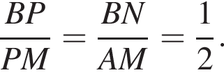  дробь: чис­ли­тель: BP, зна­ме­на­тель: PM конец дроби = дробь: чис­ли­тель: BN, зна­ме­на­тель: AM конец дроби = дробь: чис­ли­тель: 1, зна­ме­на­тель: 2 конец дроби . 