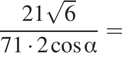 дробь: числитель: 21 корень из: начало аргумента: 6 конец аргумента , знаменатель: 71 умножить на 2 косинус альфа конец дроби =