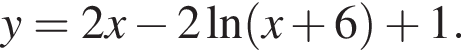 y=2x минус 2\ln левая круг­лая скоб­ка x плюс 6 пра­вая круг­лая скоб­ка плюс 1.