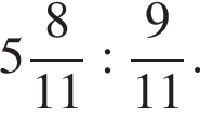  целая часть: 5, дроб­ная часть: чис­ли­тель: 8, зна­ме­на­тель: 11 : дробь: чис­ли­тель: 9, зна­ме­на­тель: 11 конец дроби . 