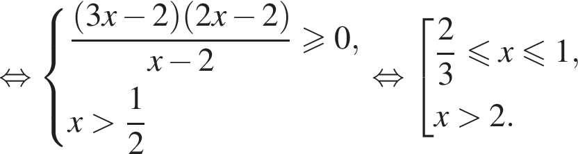 равносильно система выражений дробь: числитель: левая круглая скобка 3x минус 2 правая круглая скобка левая круглая скобка 2x минус 2 правая круглая скобка , знаменатель: x минус 2 конец дроби \geqslant0,x больше дробь: числитель: 1, знаменатель: 2 конец дроби конец системы . равносильно совокупность выражений дробь: числитель: 2, знаменатель: 3 конец дроби меньше или равно x\leqslant1,x больше 2. конец совокупности .