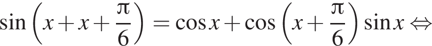 синус левая круглая скобка x плюс x плюс дробь: числитель: Пи , знаменатель: 6 конец дроби правая круглая скобка = косинус x плюс косинус левая круглая скобка x плюс дробь: числитель: Пи , знаменатель: 6 конец дроби правая круглая скобка синус x равносильно