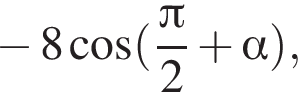  минус 8 ко­си­нус левая круг­лая скоб­ка дробь: чис­ли­тель: Пи , зна­ме­на­тель: 2 конец дроби плюс альфа пра­вая круг­лая скоб­ка , 