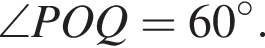 \angle POQ = 60 гра­ду­сов.