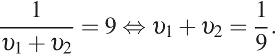  дробь: чис­ли­тель: 1, зна­ме­на­тель: v _1 плюс v _2 конец дроби =9 рав­но­силь­но v _1 плюс v _2= дробь: чис­ли­тель: 1, зна­ме­на­тель: 9 конец дроби . 