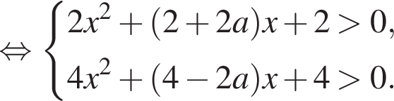 равносильно система выражений новая строка 2x в квадрате плюс левая круглая скобка 2 плюс 2a правая круглая скобка x плюс 2 больше 0, новая строка 4x в квадрате плюс левая круглая скобка 4 минус 2a правая круглая скобка x плюс 4 больше 0. конец системы .