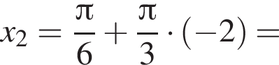  x_2 = дробь: чис­ли­тель: Пи , зна­ме­на­тель: 6 конец дроби плюс дробь: чис­ли­тель: Пи , зна­ме­на­тель: 3 конец дроби умно­жить на левая круг­лая скоб­ка минус 2 пра­вая круг­лая скоб­ка = 