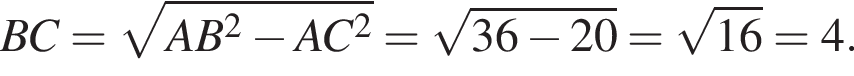  BC = ко­рень из: на­ча­ло ар­гу­мен­та: AB в квад­ра­те минус AC в квад­ра­те конец ар­гу­мен­та = ко­рень из: на­ча­ло ар­гу­мен­та: 36 минус 20 конец ар­гу­мен­та = ко­рень из: на­ча­ло ар­гу­мен­та: 16 конец ар­гу­мен­та = 4.