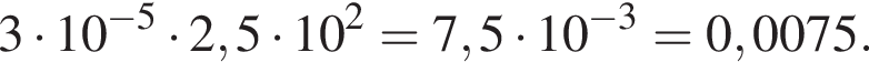 3 умно­жить на 10 в сте­пе­ни левая круг­лая скоб­ка минус 5 пра­вая круг­лая скоб­ка умно­жить на 2,5 умно­жить на 10 в квад­ра­те =7,5 умно­жить на 10 в сте­пе­ни левая круг­лая скоб­ка минус 3 пра­вая круг­лая скоб­ка =0,0075.
