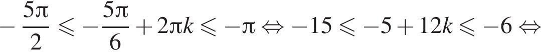 минус дробь: числитель: 5 Пи , знаменатель: 2 конец дроби меньше или равно минус дробь: числитель: 5 Пи , знаменатель: 6 конец дроби плюс 2 Пи k меньше или равно минус Пи равносильно минус 15 меньше или равно минус 5 плюс 12k меньше или равно минус 6 равносильно