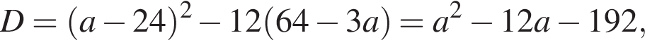 D = левая круг­лая скоб­ка a минус 24 пра­вая круг­лая скоб­ка в квад­ра­те минус 12 левая круг­лая скоб­ка 64 минус 3a пра­вая круг­лая скоб­ка = a в квад­ра­те минус 12a минус 192,