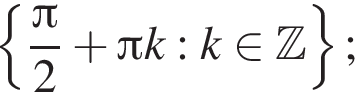  левая фи­гур­ная скоб­ка дробь: чис­ли­тель: Пи , зна­ме­на­тель: 2 конец дроби плюс Пи k:k при­над­ле­жит Z пра­вая фи­гур­ная скоб­ка ; 
