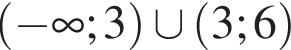 левая круг­лая скоб­ка минус бес­ко­неч­ность ;3 пра­вая круг­лая скоб­ка \cup левая круг­лая скоб­ка 3;6 пра­вая круг­лая скоб­ка 