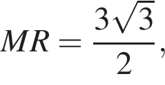 \quad MR= дробь: чис­ли­тель: 3 ко­рень из: на­ча­ло ар­гу­мен­та: 3 конец ар­гу­мен­та , зна­ме­на­тель: 2 конец дроби , 