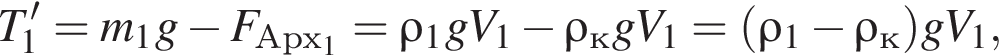 T_1'=m_1g минус F_Арх_1=\rho_1gV_1 минус \rho_кgV_1= левая круг­лая скоб­ка \rho_1 минус \rho_к пра­вая круг­лая скоб­ка gV_1,