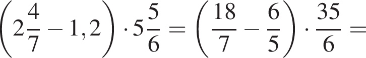  левая круг­лая скоб­ка целая часть: 2, дроб­ная часть: чис­ли­тель: 4, зна­ме­на­тель: 7 минус 1,2 пра­вая круг­лая скоб­ка умно­жить на целая часть: 5, дроб­ная часть: чис­ли­тель: 5, зна­ме­на­тель: 6 = левая круг­лая скоб­ка дробь: чис­ли­тель: 18, зна­ме­на­тель: 7 конец дроби минус дробь: чис­ли­тель: 6, зна­ме­на­тель: 5 конец дроби пра­вая круг­лая скоб­ка умно­жить на дробь: чис­ли­тель: 35, зна­ме­на­тель: 6 конец дроби = 
